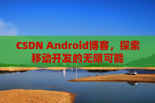 CSDN Android博客,探索移动开发的无限可能
